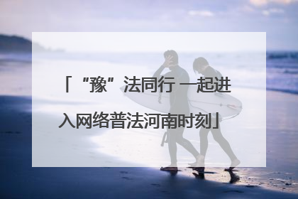 “豫”法同行 一起进入网络普法河南时刻