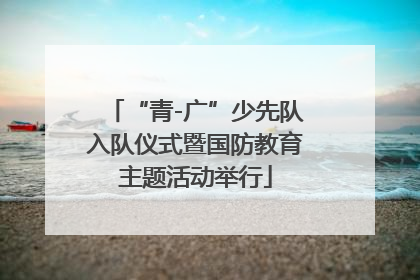 “青-广”少先队入队仪式暨国防教育主题活动举行