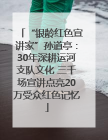 “银龄红色宣讲家”孙道亭：30年深耕运河支队文化 三千场宣讲点亮20万受众红色记忆