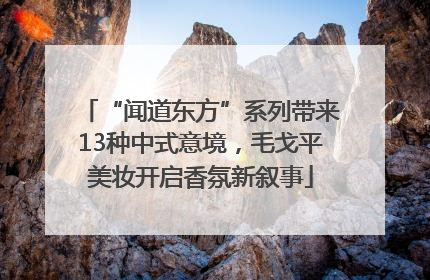 “闻道东方”系列带来13种中式意境，毛戈平美妆开启香氛新叙事