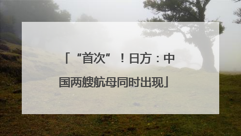 “首次”！日方：中国两艘航母同时出现