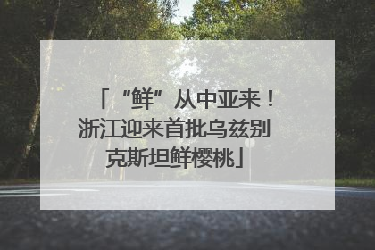“鲜”从中亚来！浙江迎来首批乌兹别克斯坦鲜樱桃