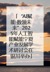 “AI赋能·数领未来”2025年人工智能赋能宁夏产业发展学术研讨会在银川举办