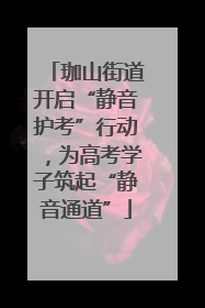 珈山街道开启“静音护考”行动，为高考学子筑起“静音通道”