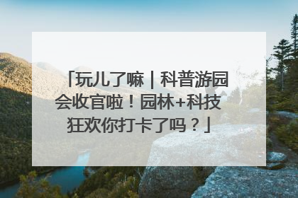 玩儿了嘛｜科普游园会收官啦！园林+科技狂欢你打卡了吗？