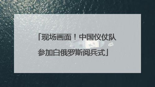 现场画面！中国仪仗队参加白俄罗斯阅兵式
