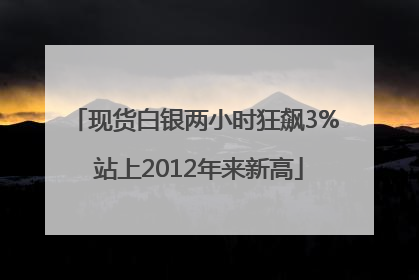 现货白银两小时狂飙3% 站上2012年来新高