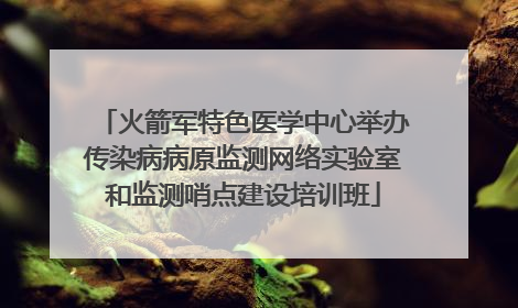 火箭军特色医学中心举办传染病病原监测网络实验室和监测哨点建设培训班
