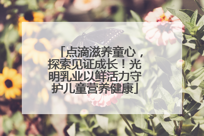 点滴滋养童心，探索见证成长！光明乳业以鲜活力守护儿童营养健康