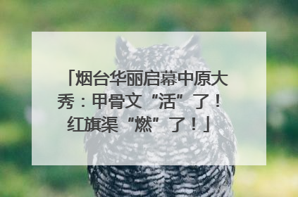 烟台华丽启幕中原大秀：甲骨文“活”了！红旗渠“燃”了！