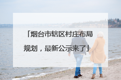 烟台市辖区村庄布局规划，最新公示来了