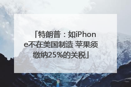 特朗普：如iPhone不在美国制造 苹果须缴纳25%的关税