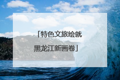 特色文旅绘就黑龙江新画卷