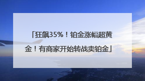 狂飙35%！铂金涨幅超黄金！有商家开始转战卖铂金