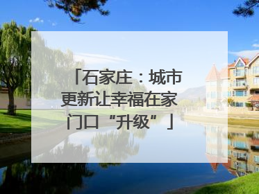 石家庄：城市更新让幸福在家门口“升级”