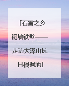 石雷之乡 铜墙铁壁——走访大泽山抗日根据地