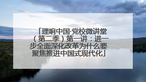 理响中国·党校微讲堂（第二季）第一讲：进一步全面深化改革为什么要聚焦推进中国式现代化