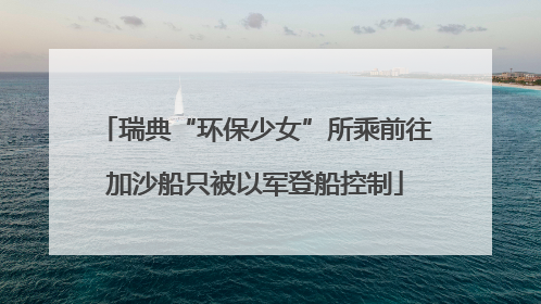 瑞典“环保少女”所乘前往加沙船只被以军登船控制