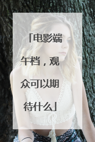 电影端午档，观众可以期待什么