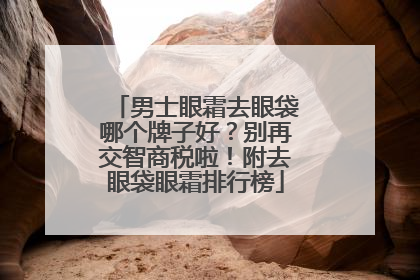 男士眼霜去眼袋哪个牌子好？别再交智商税啦！附去眼袋眼霜排行榜