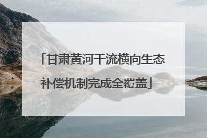 甘肃黄河干流横向生态补偿机制完成全覆盖
