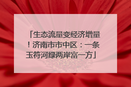 生态流量变经济增量！济南市市中区：一条玉符河绿两岸富一方