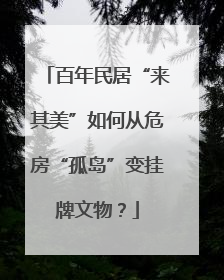 百年民居“来其美”如何从危房“孤岛”变挂牌文物？