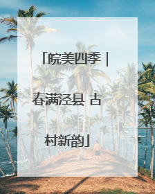 皖美四季｜春满泾县 古村新韵