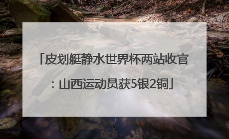 皮划艇静水世界杯两站收官：山西运动员获5银2铜