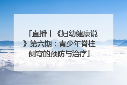 直播丨《妇幼健康说》第六期：青少年脊柱侧弯的预防与治疗