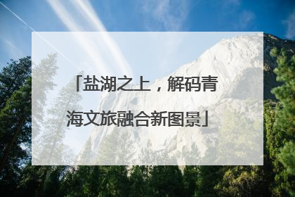 盐湖之上，解码青海文旅融合新图景