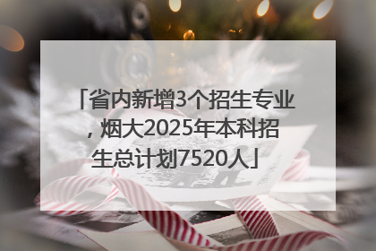 省内新增3个招生专业，烟大2025年本科招生总计划7520人