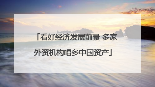看好经济发展前景 多家外资机构唱多中国资产
