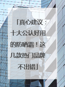 真心建议：十大公认好用的防晒霜！这几款热门品牌不出错