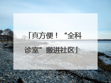 真方便！“全科诊室”搬进社区
