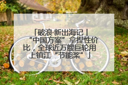 破浪·新出海记丨 “中国方案”拿捏性价比，全球近万艘巨轮用上镇江“节能桨”