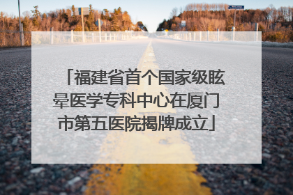 福建省首个国家级眩晕医学专科中心在厦门市第五医院揭牌成立