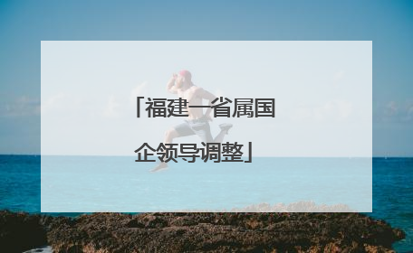 福建一省属国企领导调整