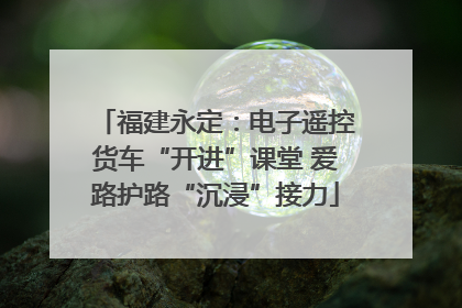福建永定：电子遥控货车“开进”课堂 爱路护路“沉浸”接力