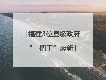 福建3位县级政府“一把手”履新