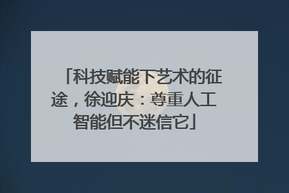 科技赋能下艺术的征途，徐迎庆：尊重人工智能但不迷信它