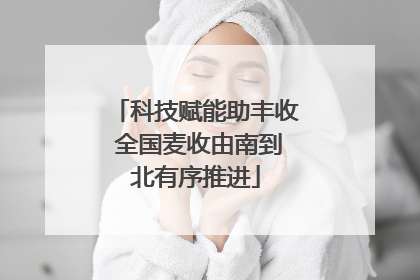 科技赋能助丰收 全国麦收由南到北有序推进