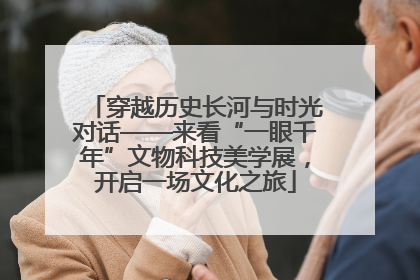穿越历史长河与时光对话——来看“一眼千年”文物科技美学展，开启一场文化之旅
