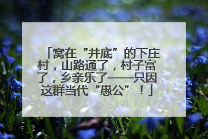 窝在“井底”的下庄村，山路通了，村子富了，乡亲乐了——只因这群当代“愚公”！