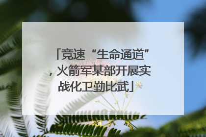 竞速“生命通道”，火箭军某部开展实战化卫勤比武