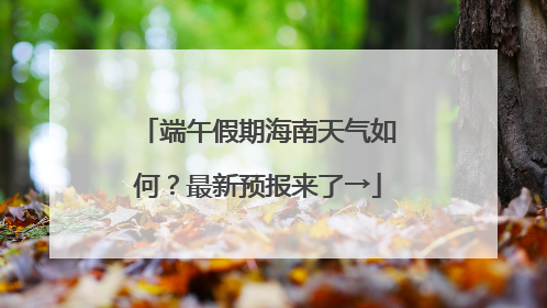 端午假期海南天气如何？最新预报来了→