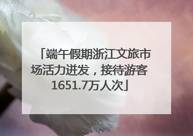 端午假期浙江文旅市场活力迸发，接待游客1651.7万人次