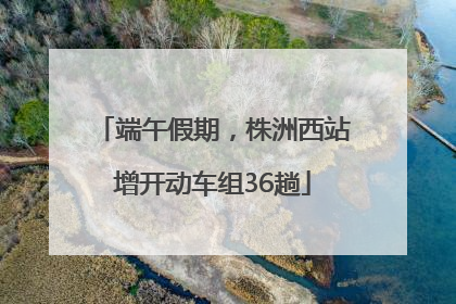 端午假期，株洲西站增开动车组36趟