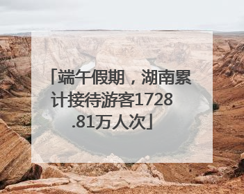 端午假期，湖南累计接待游客1728.81万人次
