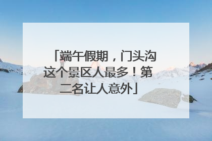 端午假期，门头沟这个景区人最多！第二名让人意外